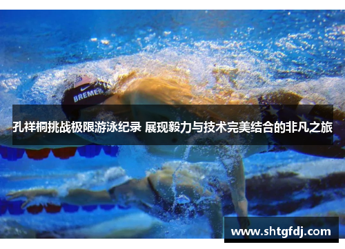 孔祥桐挑战极限游泳纪录 展现毅力与技术完美结合的非凡之旅
